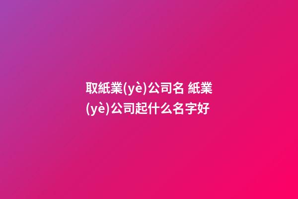 取紙業(yè)公司名 紙業(yè)公司起什么名字好-第1張-公司起名-玄機派
